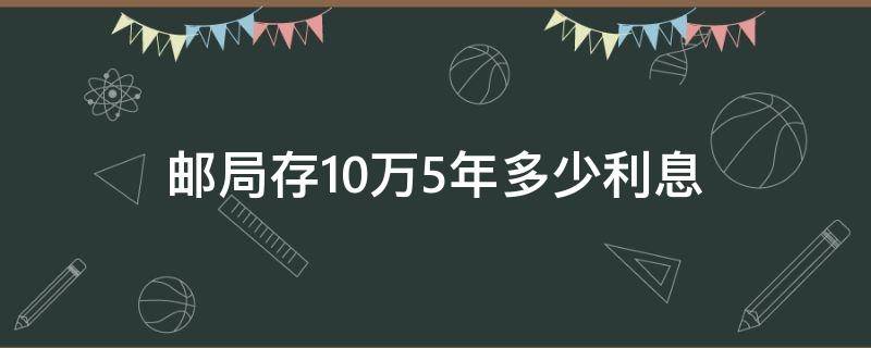 邮局存10万5年多少利息（邮政存10万定期五年利息多少钱）