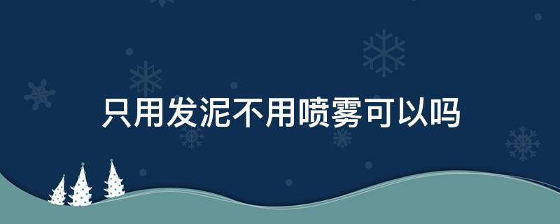 只用发泥不用喷雾可以吗（用了发泥和定型喷雾可以不洗头吗）