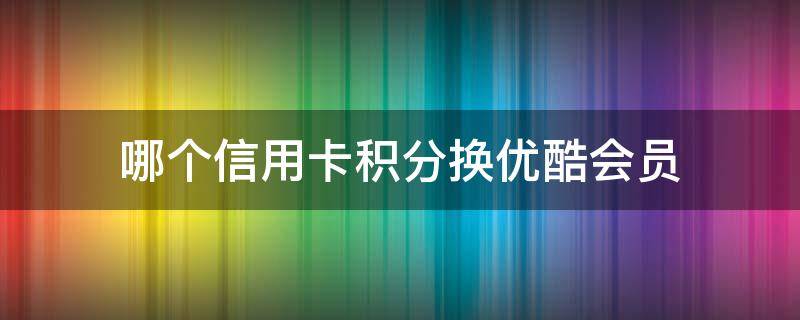 哪个信用卡积分换优酷会员 哪个银行的信用卡积分可以兑优酷会员