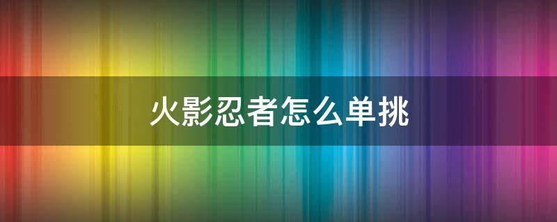 火影忍者怎么单挑 火影忍者手游怎么单挑