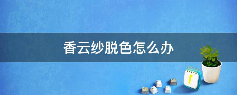 香云纱脱色怎么办 怎样洗香云纱不掉色