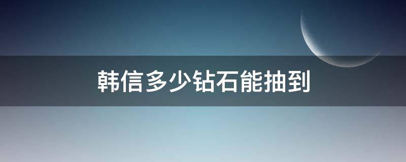 韩信多少钻石能抽到 多少钻石可以抽到韩信?