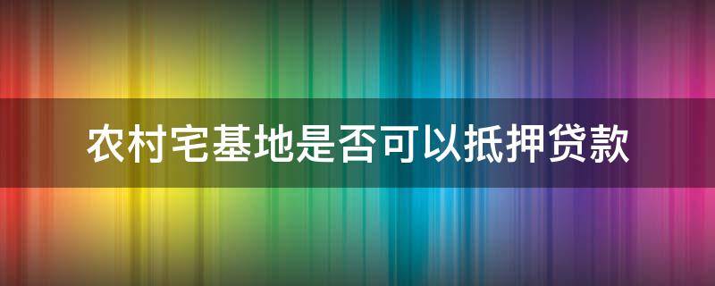 农村宅基地是否可以抵押贷款 农村宅基地房屋可以抵押贷款吗