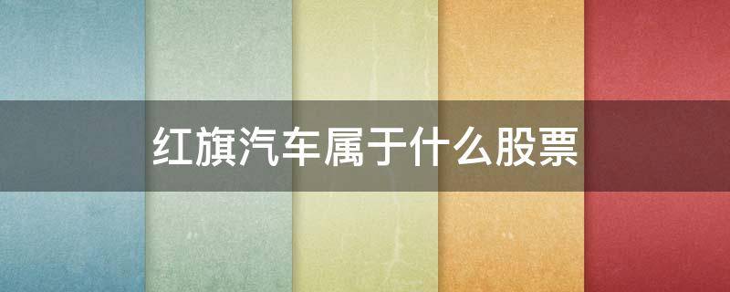 红旗汽车属于什么股票 红旗汽车是什么股份