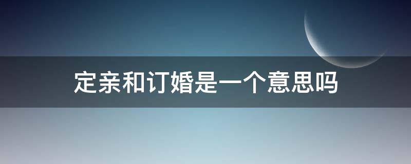 定亲和订婚是一个意思吗 定亲和订婚是一码事吗