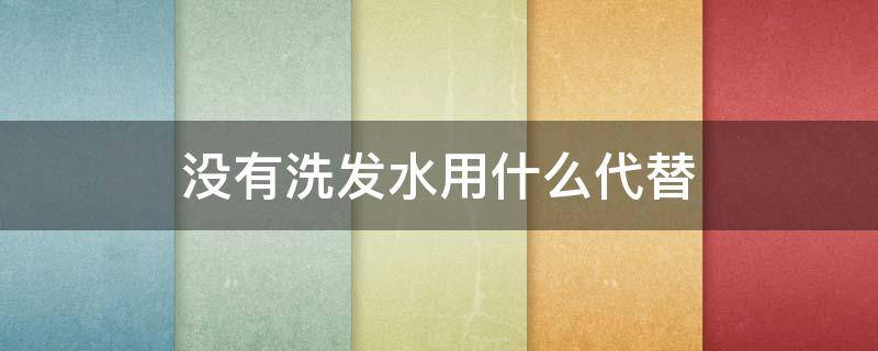 没有洗发水用什么代替 没有洗发水用什么代替比较好