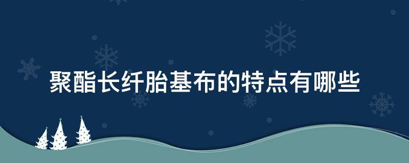 聚酯长纤胎基布的特点有哪些（聚酯纤维布的特点）