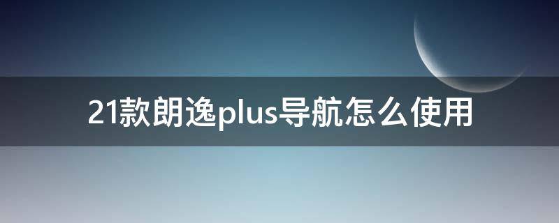 21款朗逸plus导航怎么使用 大众朗逸plus2021款舒适版导航怎么用