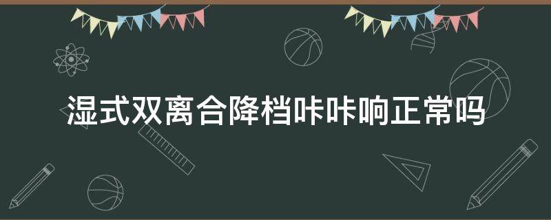 湿式双离合降档咔咔响正常吗（湿式双离合换挡咔咔响）