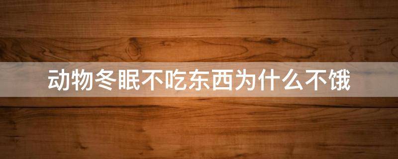 动物冬眠不吃东西为什么不饿 动物冬眠不吃东西为什么不饿呢