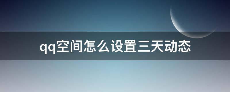 qq空间怎么设置三天动态（qq空间显示三天动态怎么设置）