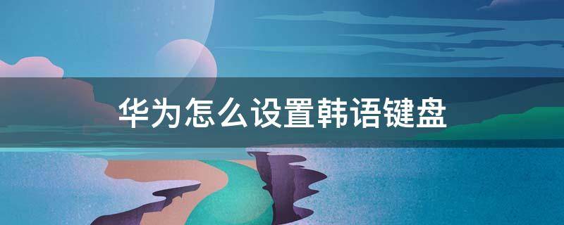 华为怎么设置韩语键盘 华为韩语九键输入法怎么设置