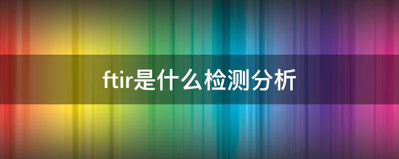 ftir是什么检测分析 适合FTIR方法检验的有