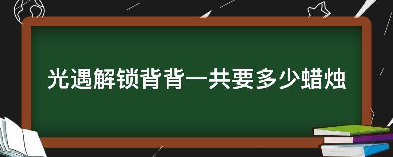 光遇解锁背背一共要多少蜡烛 光遇解锁 背背