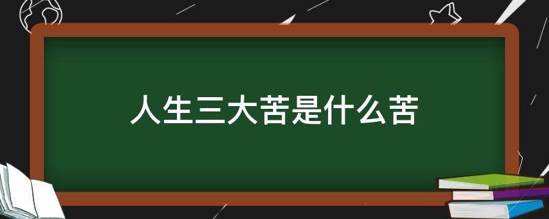 人生三大苦是什么苦 人生三大苦都是什么苦了