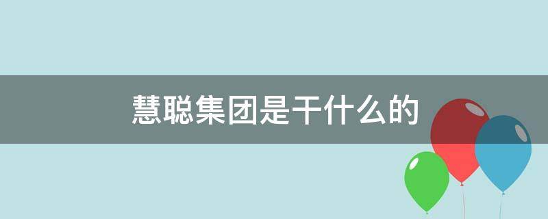 慧聪集团是干什么的（聪慧集团是做什么的）