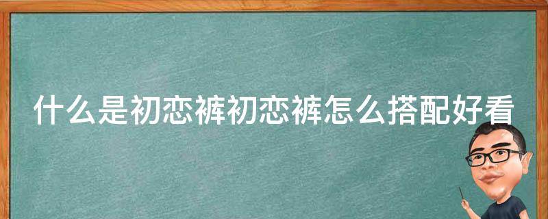 什么是初恋裤初恋裤怎么搭配好看 初恋裙是什么裙子