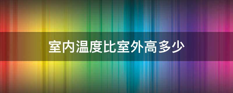 室内温度比室外高多少（室内温度比室外高多少 保温性）