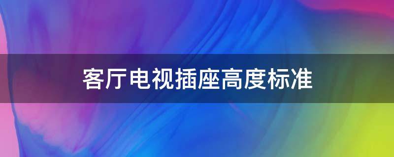 客厅电视插座高度标准（客厅电视插座高度标准示意图）