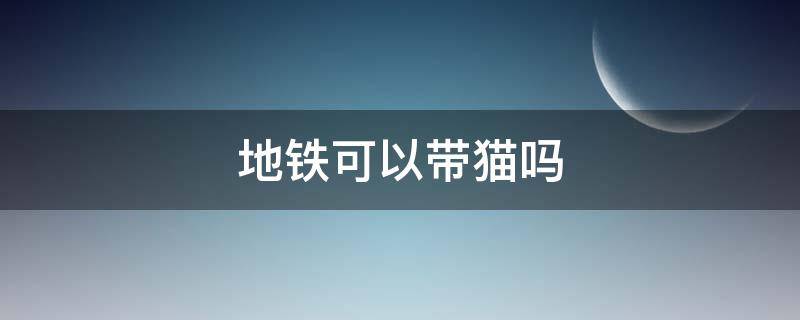 地铁可以带猫吗（地铁可以带猫吗,放包里）