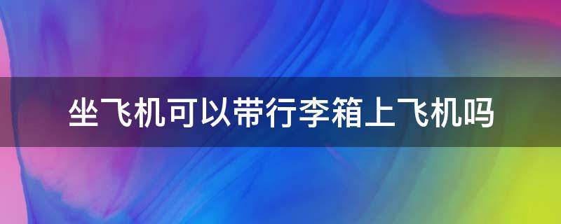 坐飞机可以带行李箱上飞机吗 上飞机可以带行李箱吗?