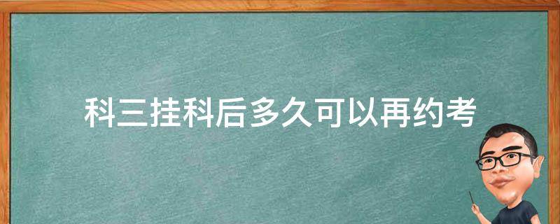 科三挂科后多久可以再约考（科三挂科后多久可以再约考深圳）