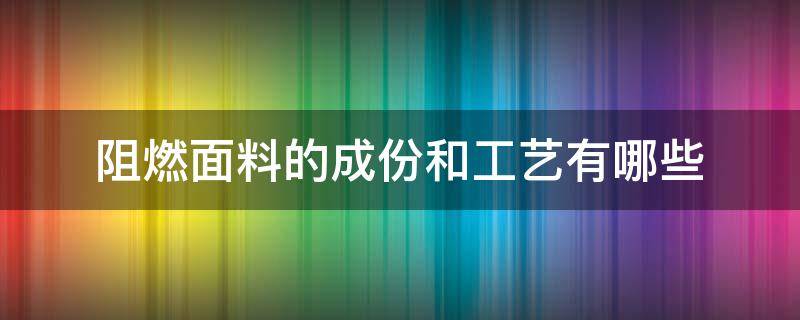 阻燃面料的成份和工艺有哪些（阻燃材料成分有哪些）