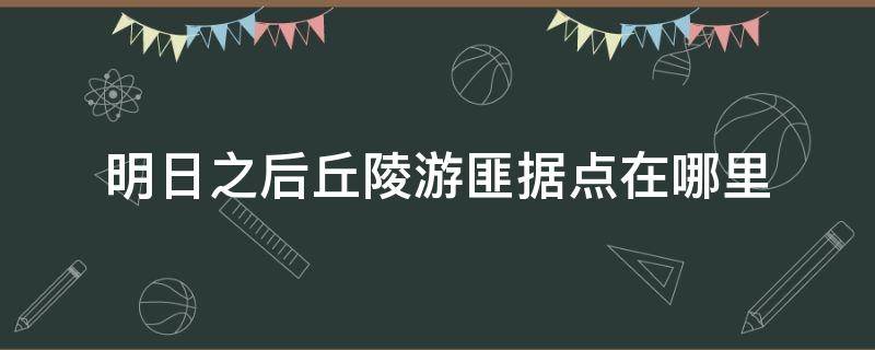 明日之后丘陵游匪据点在哪里 明日之后游匪据点