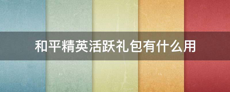 和平精英活跃礼包有什么用（和平精英活跃礼包有什么用活跃手册玩法攻略）