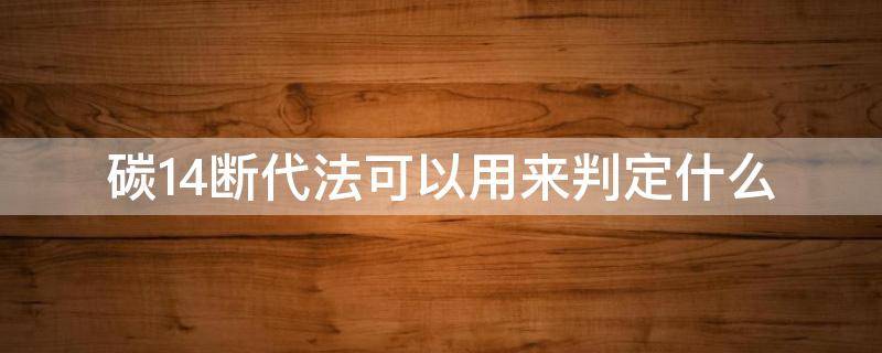 碳14断代法可以用来判定什么（碳14断代法可以用来判定什么?）