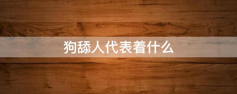 狗舔人代表着什么 狗舔人是因为什么