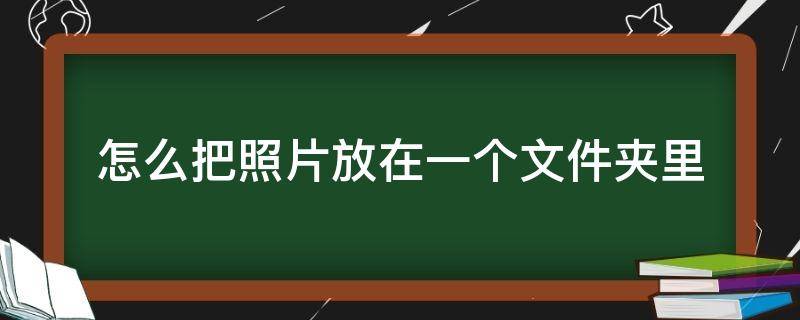 怎么把照片放在一个文件夹里 手机怎么把照片放在一个文件夹里