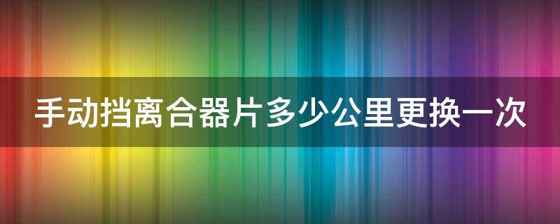 手动挡离合器片多少公里更换一次（手动挡离合器片多少公里更换一次合适）