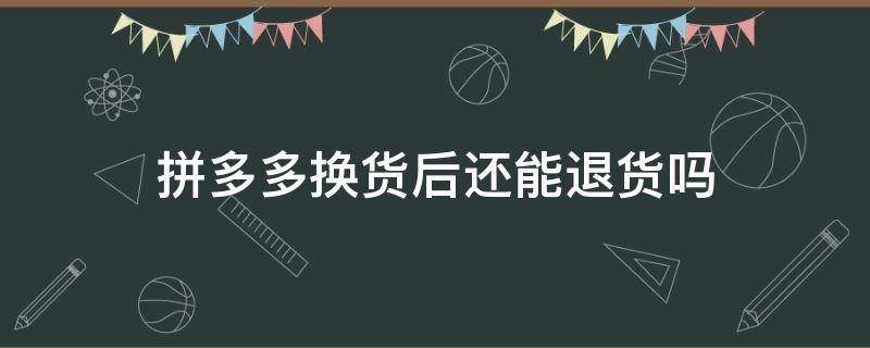 拼多多换货后还能退货吗（拼多多换货还可以退货吗）