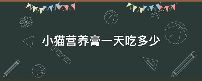 小猫营养膏一天吃多少 小猫吃营养膏一次吃多少