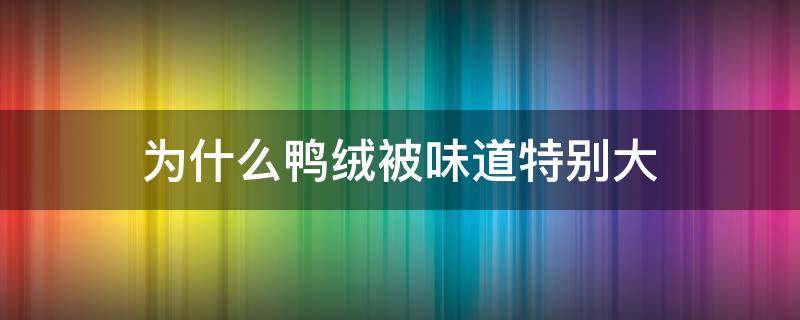 为什么鸭绒被味道特别大（鸭绒被有臭味）