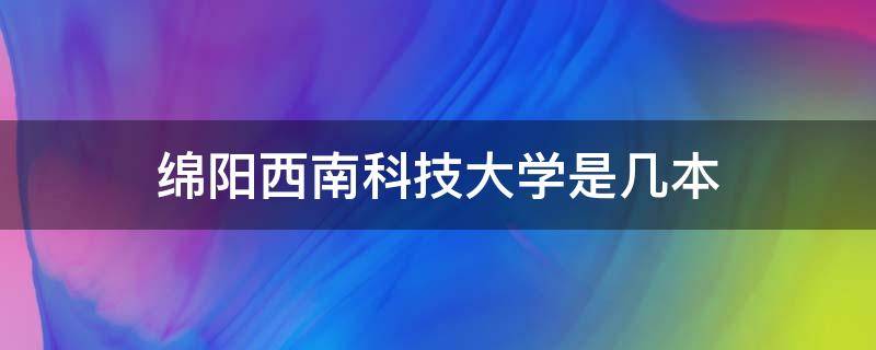 绵阳西南科技大学是几本 绵阳西南科技学院是几本