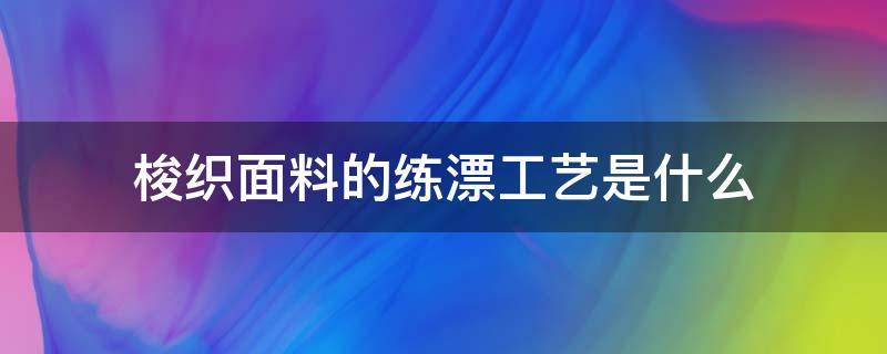 梭织面料的练漂工艺是什么 棉布练漂的完整工艺流程