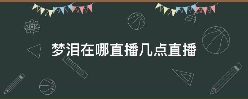 梦泪在哪直播几点直播 梦泪最开始在哪直播