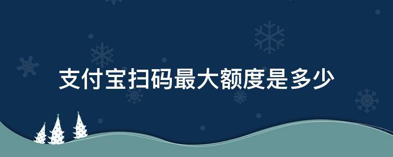 支付宝扫码最大额度是多少 支付宝扫码支付额度是多少