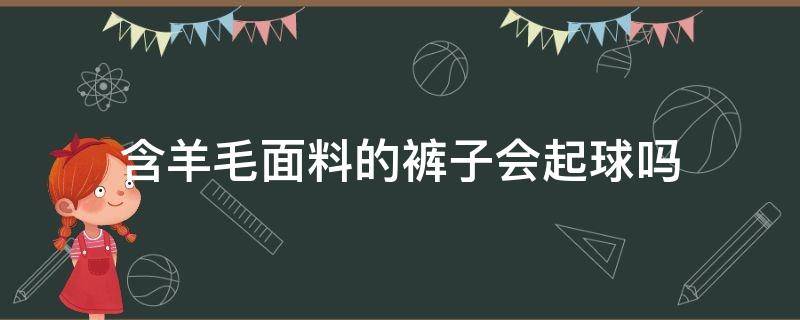 含羊毛面料的裤子会起球吗（羊毛的裤子容易起球吗）