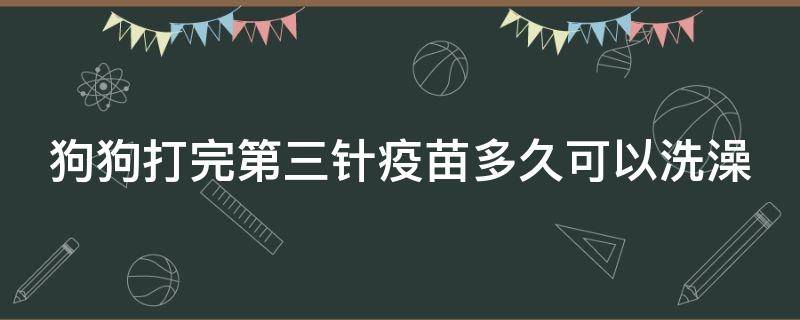 狗狗打完第三针疫苗多久可以洗澡 狗狗打完三针疫苗多久可以洗澡?