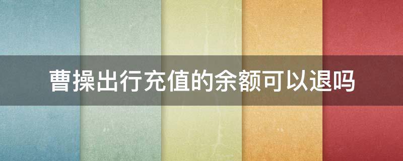 曹操出行充值的余额可以退吗 曹操出行充值的余额怎么退