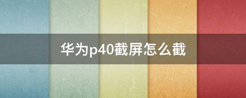 华为p40截屏怎么截 华为p40截屏怎么截长图