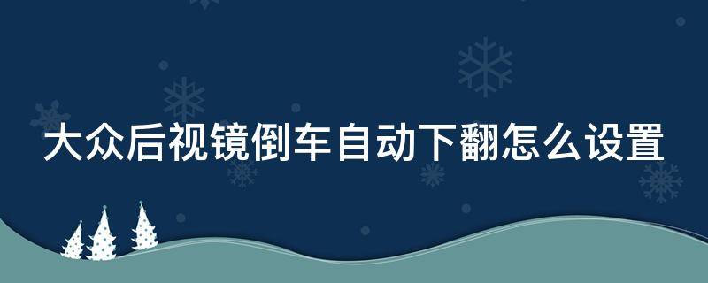 大众后视镜倒车自动下翻怎么设置 大众后视镜自动下翻如何设置