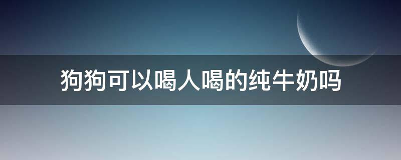 狗狗可以喝人喝的纯牛奶吗 狗狗可以喝人喝的鲜牛奶吗