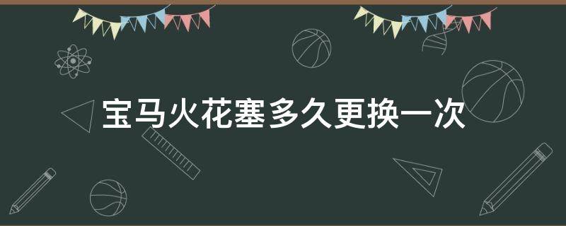 宝马火花塞多久更换一次 宝马车子火花塞多久换一次