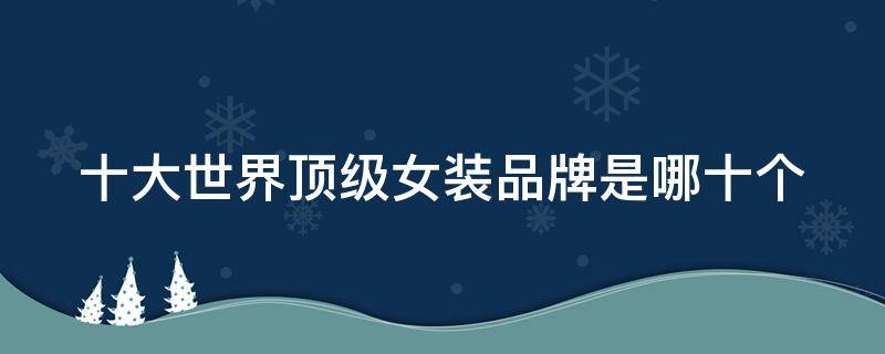 十大世界顶级女装品牌是哪十个（十大世界顶级女装品牌是哪十个国家）