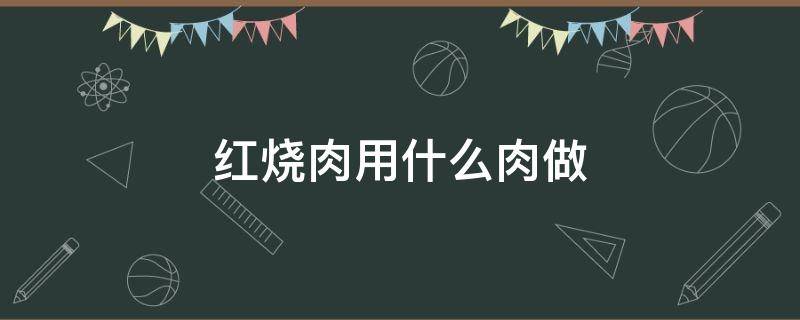 红烧肉用什么肉做 红烧肉用什么肉做然后怎么烧