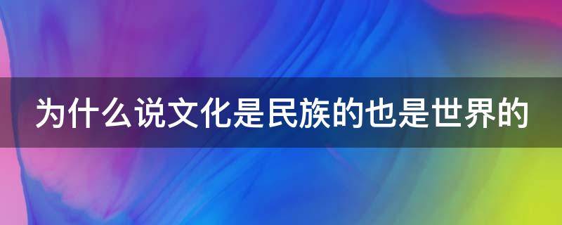 为什么说文化是民族的也是世界的（为什么说文化是民族的又是世界的）